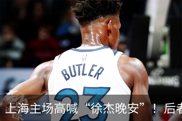 上海主场高喊“徐杰晚安”！后者25年淘汰上海时比晚安提前庆祝