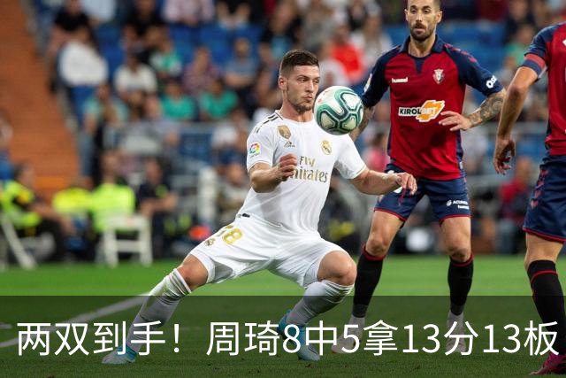 两双到手！周琦8中5拿13分13板 但罚球9中3