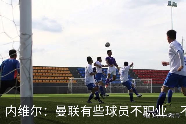 内维尔：曼联有些球员不职业，不能总让卡里克背锅