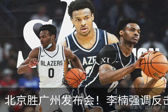 北京胜广州发布会！李楠强调反击重要性，赵睿低血糖，谈阵容搭配