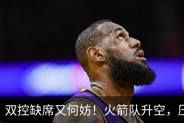 双控缺席又何妨！火箭队升空，压制东部No.1，谢泼德阿门表现不错