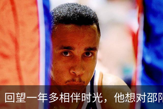 回望一年多相伴时光，他想对邵阳队说……