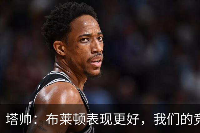 塔帅：布莱顿表现更好，我们的竞争强度没有达到赢球要求