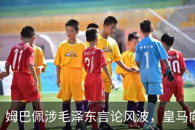 姆巴佩涉毛泽东言论风波，皇马向中国道歉