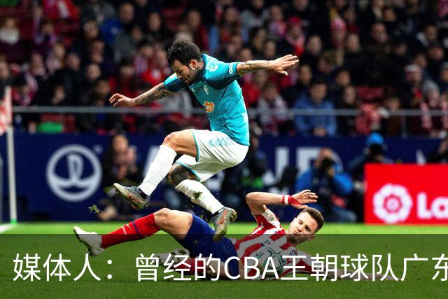媒体人：曾经的CBA王朝球队广东一时间群龙无首 没有了往日的锐气