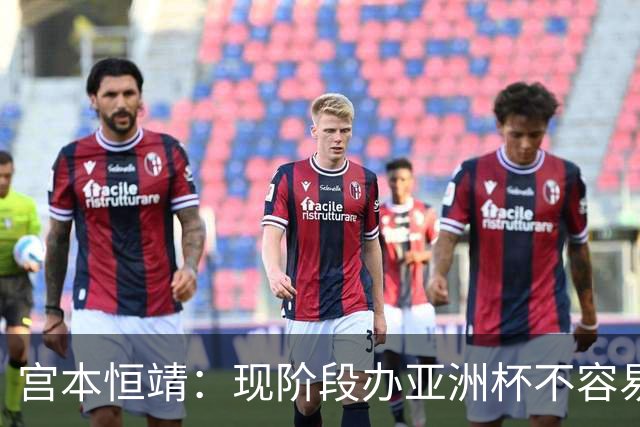 宫本恒靖：现阶段办亚洲杯不容易；会考虑好日本主帅衔接问题