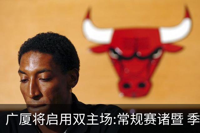 广厦将启用双主场:常规赛诸暨 季后赛移师杭州