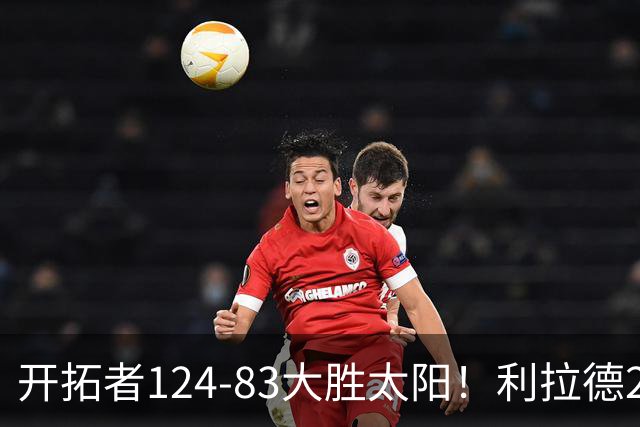 开拓者124-83大胜太阳！利拉德25分，杨瀚森5+2，创NBA生涯里程碑
