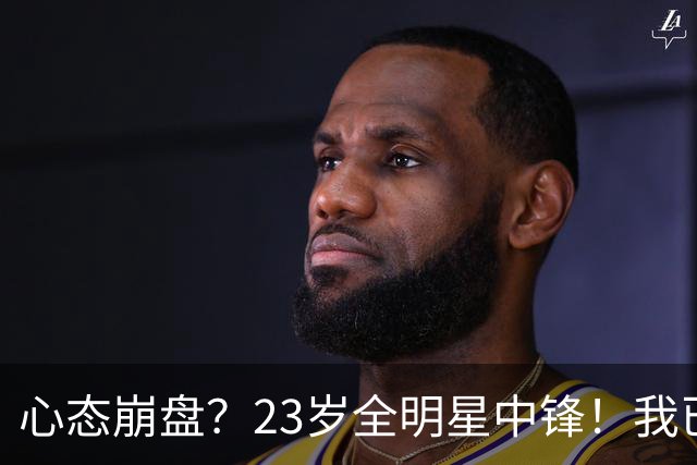 心态崩盘？23岁全明星中锋！我已经死了！到底怎么了？
