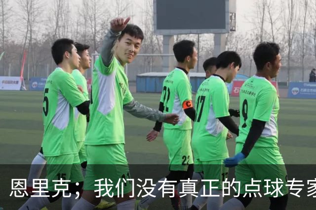 恩里克；我们没有真正的点球专家；替补球员登场状态好很正常