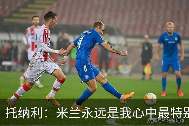 托纳利：米兰永远是我心中最特别的球队，我还是会一直关注他们