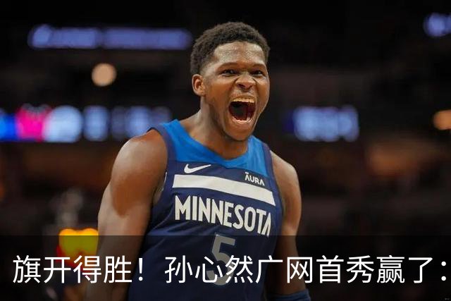 旗开得胜！孙心然广网首秀赢了：连赢2盘晋级16强，即时排名飙升