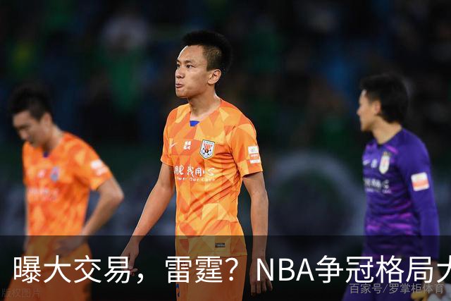 曝大交易，雷霆？NBA争冠格局大变天