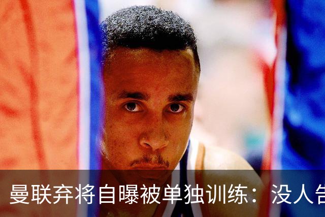 曼联弃将自曝被单独训练：没人告诉我为什么