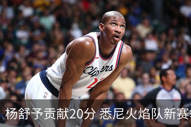 杨舒予贡献20分 悉尼火焰队新赛季主场“开门红”