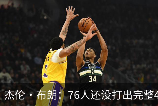杰伦·布朗：76人还没打出完整48分钟的好防守 这是未来的考验