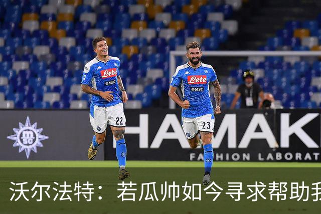 沃尔法特：若瓜帅如今寻求帮助我依然愿意帮他；我希望说服他