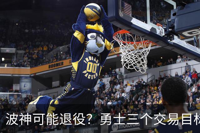 波神可能退役？勇士三个交易目标出炉，该怎么选？