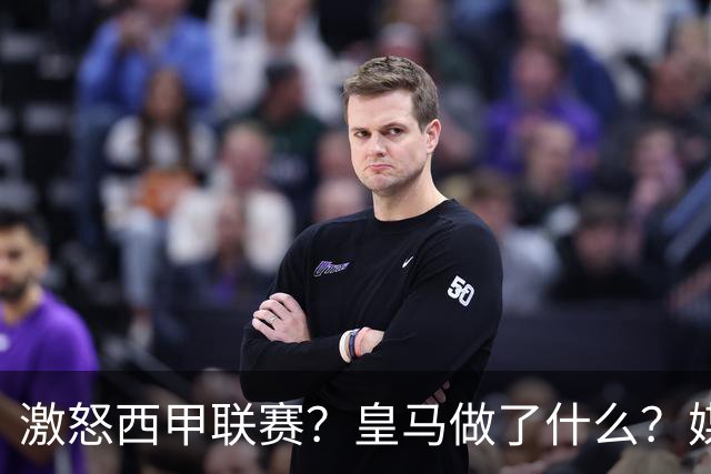 激怒西甲联赛？皇马做了什么？媒体：他们想看笑话，姆巴佩或被坑