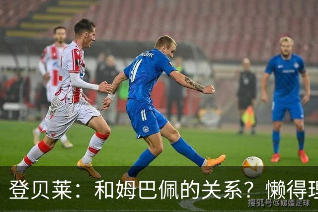 登贝莱：和姆巴佩的关系？懒得理这种破事，我们吃饭都坐一起