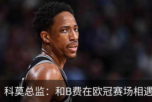科莫总监：和B费在欧冠赛场相遇不可思议，能对阵曼联太令人惊叹