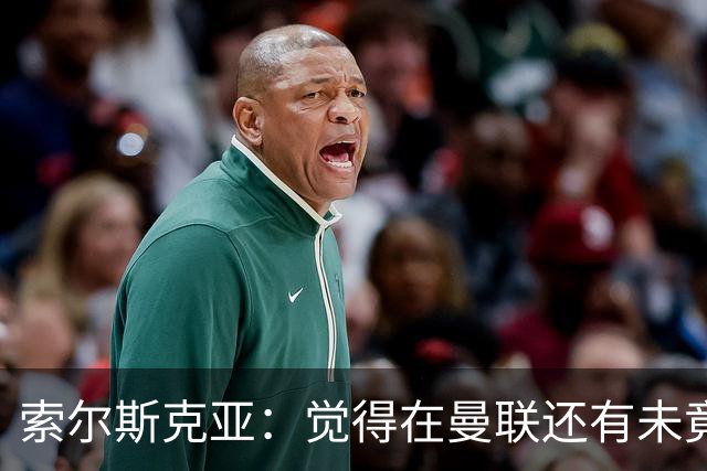 索尔斯克亚：觉得在曼联还有未竟之事 年初接触时从未要更长合同