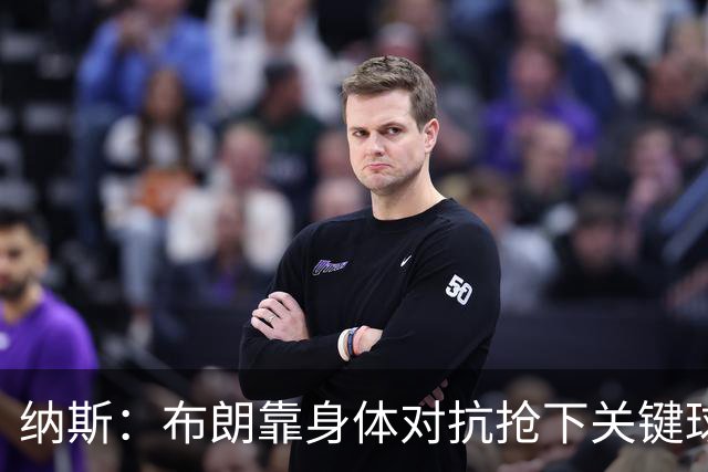 纳斯：布朗靠身体对抗抢下关键球权 他的拼劲对球队至关重要
