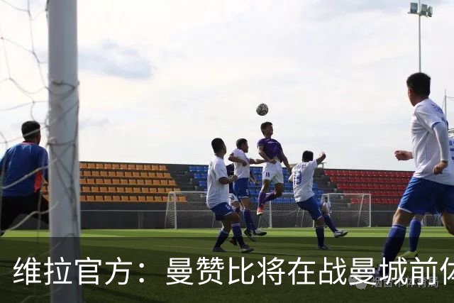 维拉官方：曼赞比将在战曼城前体测，万-比萨卡、鲁杰里和奥纳纳继续缺阵