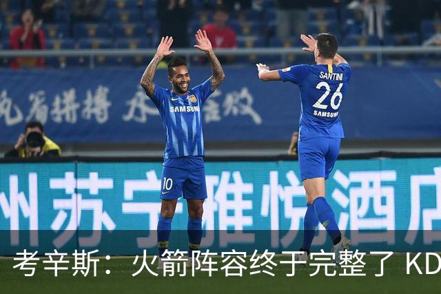 考辛斯：火箭阵容终于完整了 KD依然出色&亚当斯回归是巨大提升