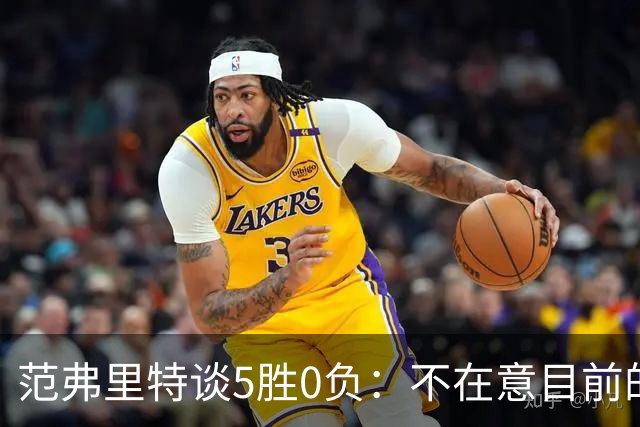 范弗里特谈5胜0负：不在意目前的战绩 我们目标是闯过季后赛首轮