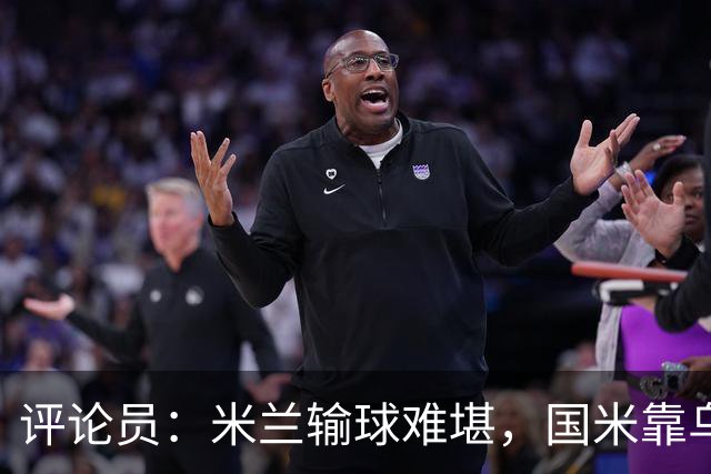 评论员：米兰输球难堪，国米靠乌龙球赢球状态也一般
