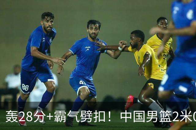 轰28分+霸气劈扣！中国男篮2米05王牌崛起：世预赛郭士强重用他？