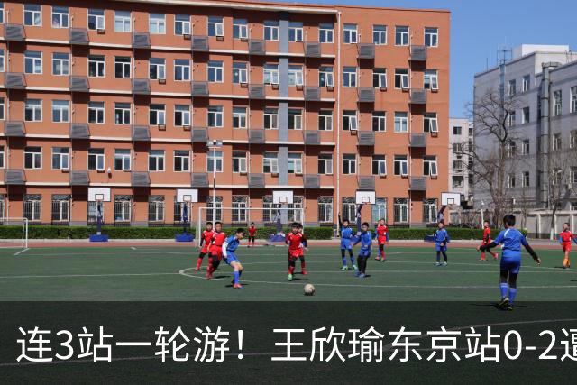 连3站一轮游！王欣瑜东京站0-2遭横扫 无缘挑战新科武网冠军