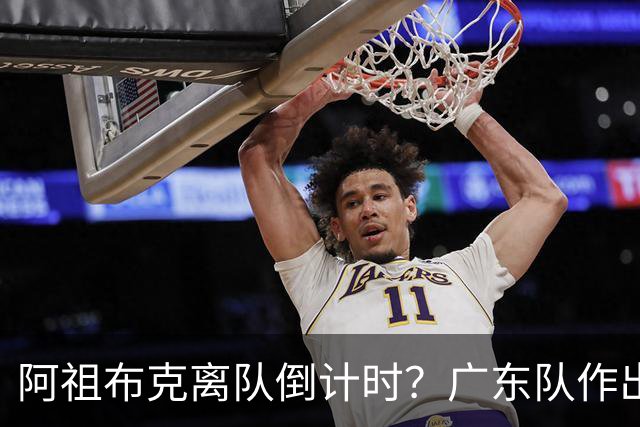 阿祖布克离队倒计时？广东队作出重大决定，第五外援基本敲定