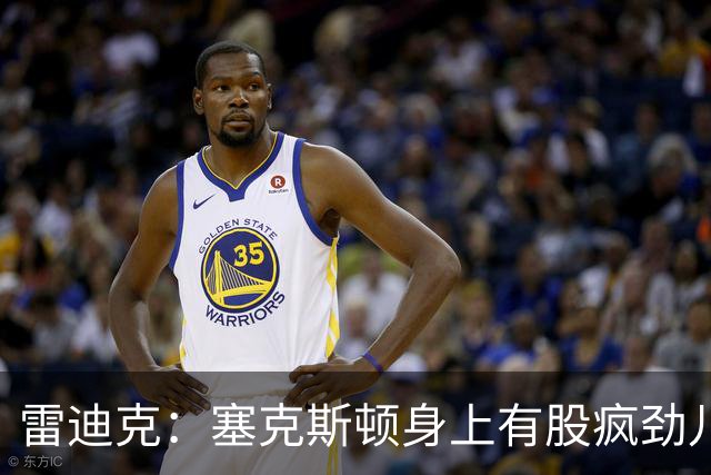 雷迪克：塞克斯顿身上有股疯劲儿 整支球队都会被这种疯劲儿带动