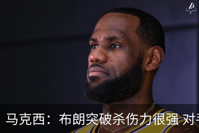 马克西：布朗突破杀伤力很强 对手不收缩防守就只能看他得分