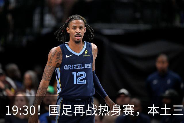 19:30！国足再战热身赛，本土三叉戟配归化，能否终结三连败？