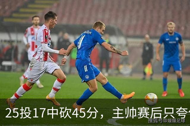 25投17中砍45分，主帅赛后只夸他节奏掌控