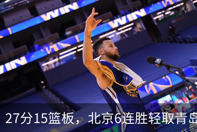 27分15篮板，北京6连胜轻取青岛，周琦送出4记盖帽